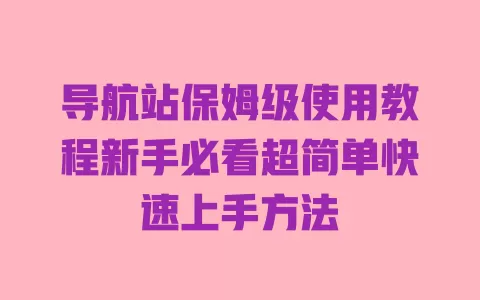 导航站保姆级使用教程新手必看超简单快速上手方法 一
