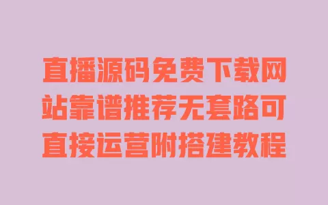 直播源码免费下载网站靠谱推荐无套路可直接运营附搭建教程 一