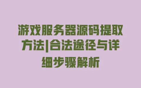 游戏服务器源码提取方法|合法途径与详细步骤解析 一