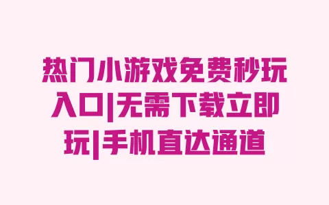 热门小游戏免费秒玩入口|无需下载立即玩|手机直达通道 一