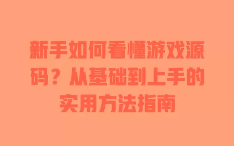 新手如何看懂游戏源码?从基础到上手的实用方法指南 一