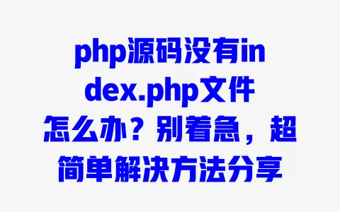 php源码没有index.php文件怎么办?别着急,超简单解决方法分享 一