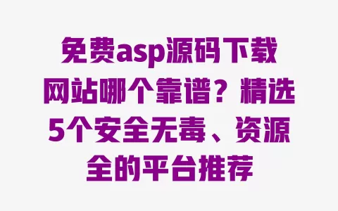 免费asp源码下载网站哪个靠谱？精选5个安全无毒、资源全的平台推荐 一