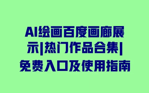 AI绘画百度画廊展示|热门作品合集|免费入口及使用指南 一