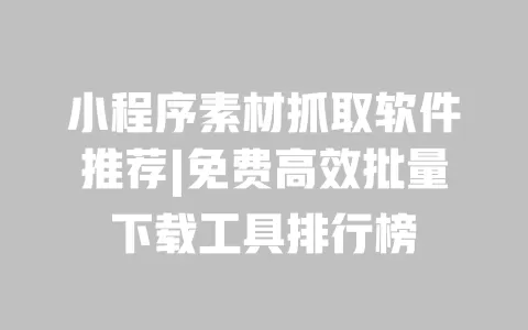 小程序素材抓取软件推荐|免费高效批量下载工具排行榜 一