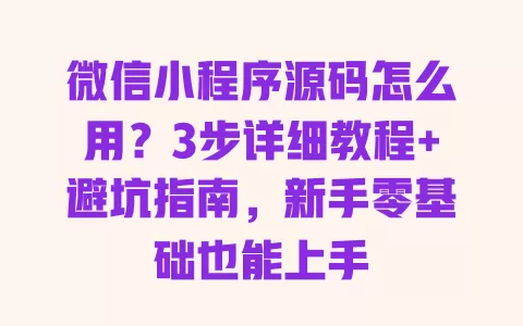 微信小程序源码怎么用?3步详细教程+避坑指南,新手零基础也能上手 一