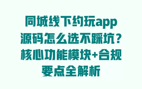 同城线下约玩app源码怎么选不踩坑？核心功能模块+合规要点全解析 一