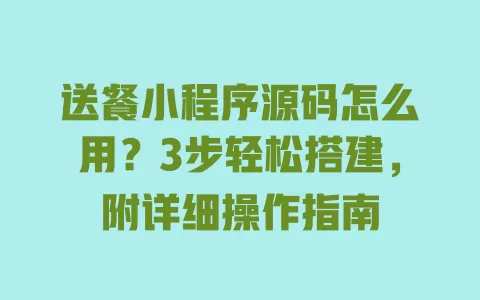 送餐小程序源码怎么用?3步轻松搭建,附详细操作指南 一