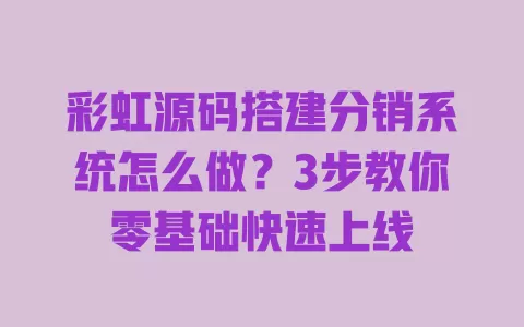 彩虹源码搭建分销系统怎么做？3步教你零基础快速上线 一