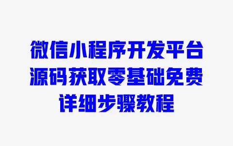 微信小程序开发平台源码获取零基础免费详细步骤教程 一