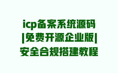 icp备案系统源码|免费开源企业版|安全合规搭建教程 一