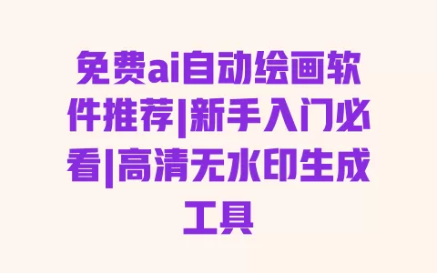 免费ai自动绘画软件推荐|新手入门必看|高清无水印生成工具 一