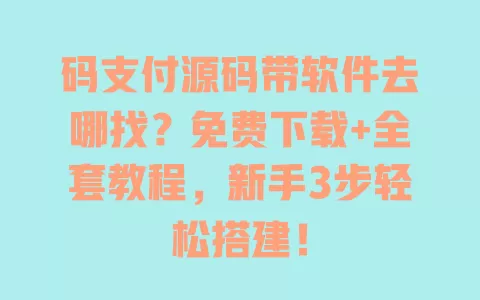 码支付源码带软件去哪找？免费下载+全套教程，新手3步轻松搭建！ 一