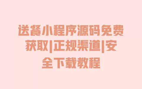 送餐小程序源码免费获取|正规渠道|安全下载教程 一