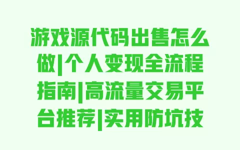游戏源代码出售怎么做|个人变现全流程指南|高流量交易平台推荐|实用防坑技巧 一