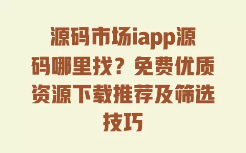 源码市场iapp源码哪里找?免费优质资源下载推荐及筛选技巧 一