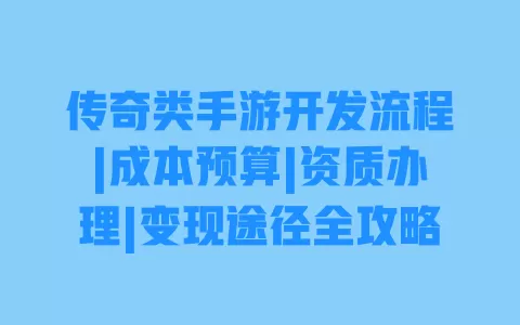 传奇类手游开发流程|成本预算|资质办理|变现途径全攻略 一