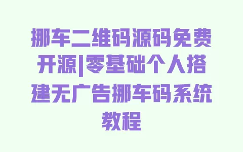 挪车二维码源码免费开源|零基础个人搭建无广告挪车码系统教程 一