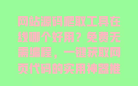 网站源码爬取工具在线哪个好用?免费无需编程,一键获取网页代码的实用神器推荐 一