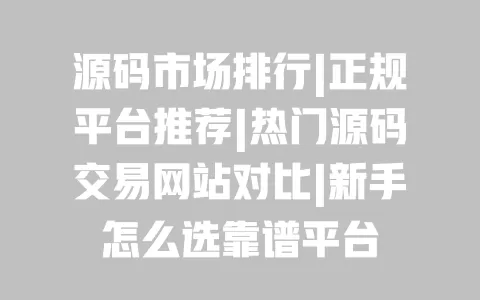 源码市场排行|正规平台推荐|热门源码交易网站对比|新手怎么选靠谱平台 一