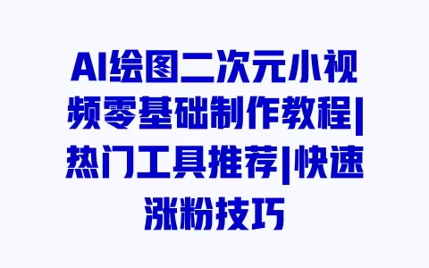 AI绘图二次元小视频零基础制作教程|热门工具推荐|快速涨粉技巧 一
