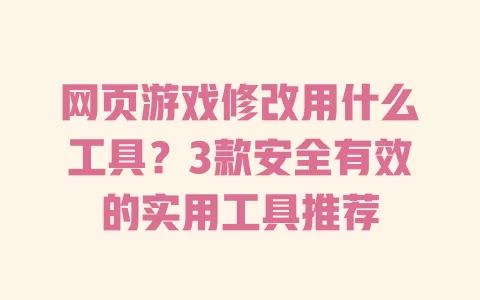 网页游戏修改用什么工具?3款安全有效的实用工具推荐 一