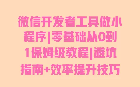 微信开发者工具做小程序|零基础从0到1保姆级教程|避坑指南+效率提升技巧 一