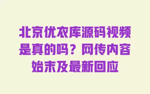 北京优衣库源码视频是真的吗?网传内容始末及最新回应 一