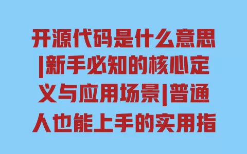 开源代码是什么意思|新手必知的核心定义与应用场景|普通人也能上手的实用指南 一