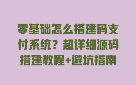 零基础怎么搭建码支付系统?超详细源码搭建教程+避坑指南 一