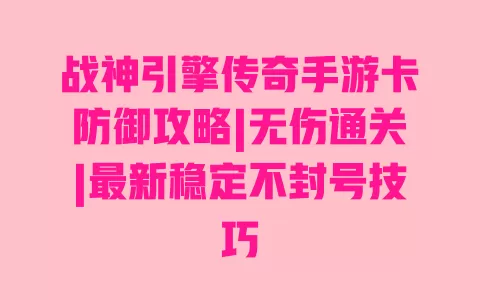 战神引擎传奇手游卡防御攻略|无伤通关|最新稳定不封号技巧 一