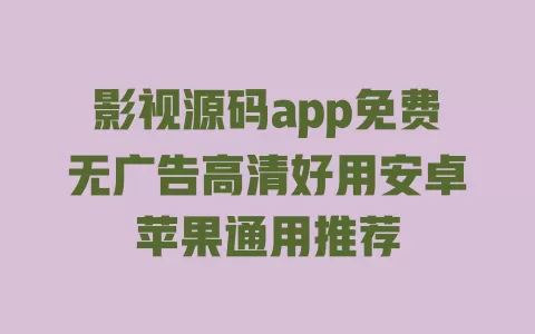 影视源码app免费无广告高清好用安卓苹果通用推荐 一