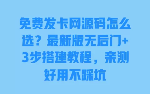 免费发卡网源码怎么选？最新版无后门+3步搭建教程，亲测好用不踩坑 一