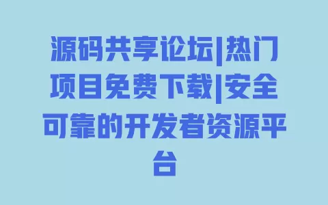 源码共享论坛|热门项目免费下载|安全可靠的开发者资源平台 一