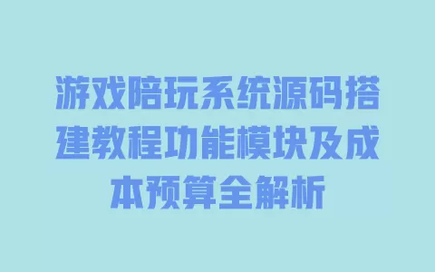 游戏陪玩系统源码搭建教程功能模块及成本预算全解析 一