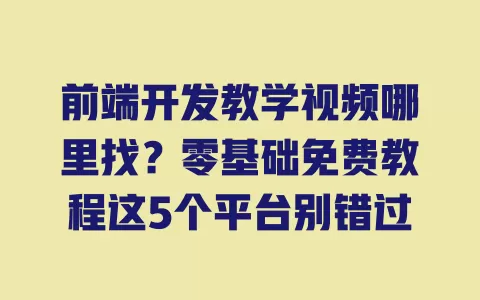 前端开发教学视频哪里找？零基础免费教程这5个平台别错过 一