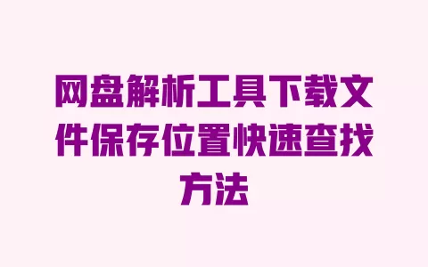 网盘解析工具下载文件保存位置快速查找方法 一