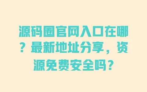 源码圈官网入口在哪?最新地址分享,资源免费安全吗? 一
