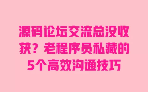 源码论坛交流总没收获?老程序员私藏的5个高效沟通技巧 一