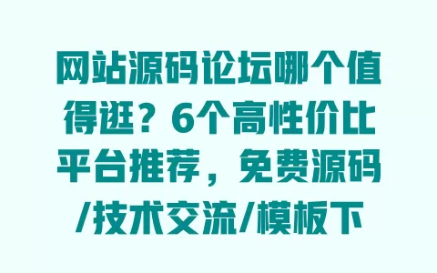 网站源码论坛哪个值得逛?6个高性价比平台推荐,免费源码/技术交流/模板下载全搞定 一