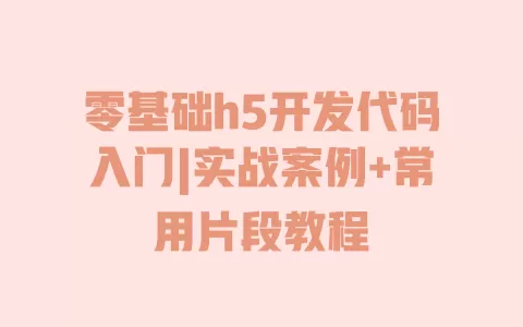 零基础h5开发代码入门|实战案例+常用片段教程 一