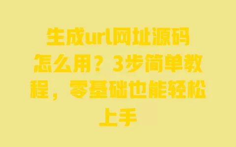 生成url网址源码怎么用？3步简单教程，零基础也能轻松上手 一