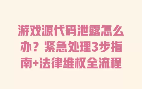 游戏源代码泄露怎么办?紧急处理3步指南+法律维权全流程 一