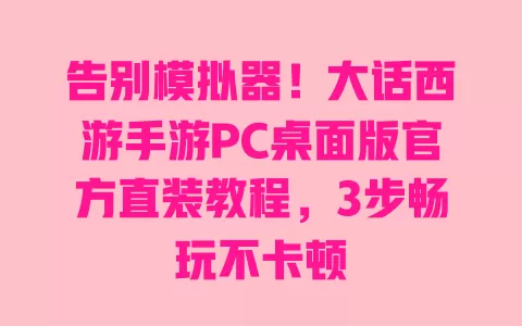 告别模拟器！大话西游手游PC桌面版官方直装教程，3步畅玩不卡顿 一