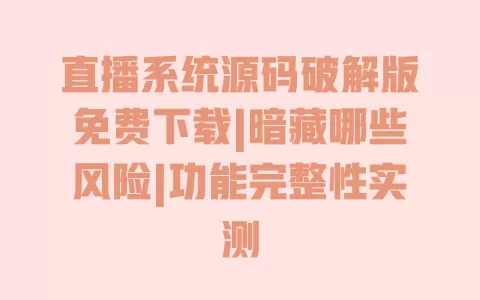 直播系统源码破解版免费下载|暗藏哪些风险|功能完整性实测 一