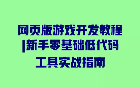 网页版游戏开发教程|新手零基础低代码工具实战指南 一