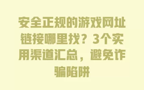 安全正规的游戏网址链接哪里找？3个实用渠道汇总，避免诈骗陷阱 一