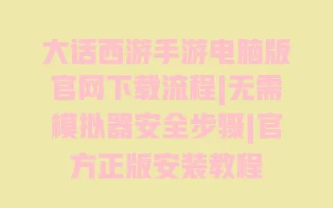 大话西游手游电脑版官网下载流程|无需模拟器安全步骤|官方正版安装教程 一