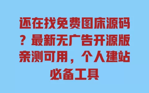 还在找免费图床源码？最新无广告开源版亲测可用，个人建站必备工具 一
