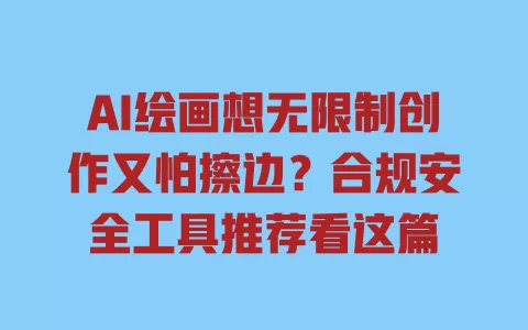 AI绘画想无限制创作又怕擦边？合规安全工具推荐看这篇 一